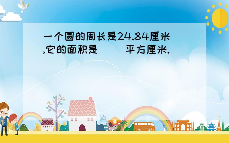 一个圆的周长是24.84厘米,它的面积是（ ）平方厘米.