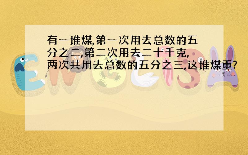 有一堆煤,第一次用去总数的五分之二,第二次用去二十千克,两次共用去总数的五分之三,这堆煤重?