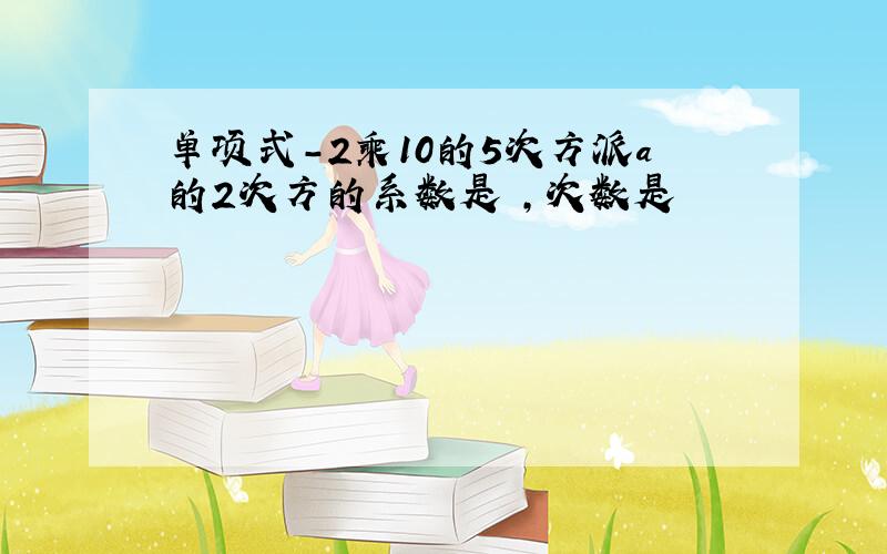 单项式-2乘10的5次方派a的2次方的系数是 ,次数是