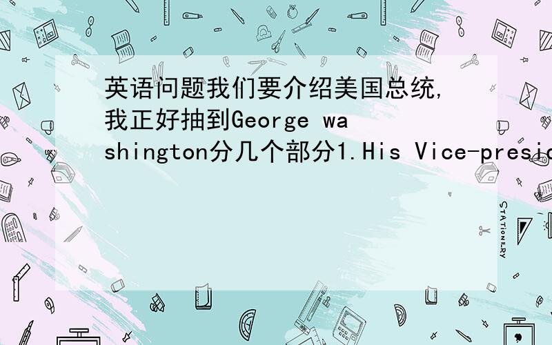 英语问题我们要介绍美国总统,我正好抽到George washington分几个部分1.His Vice-presiden