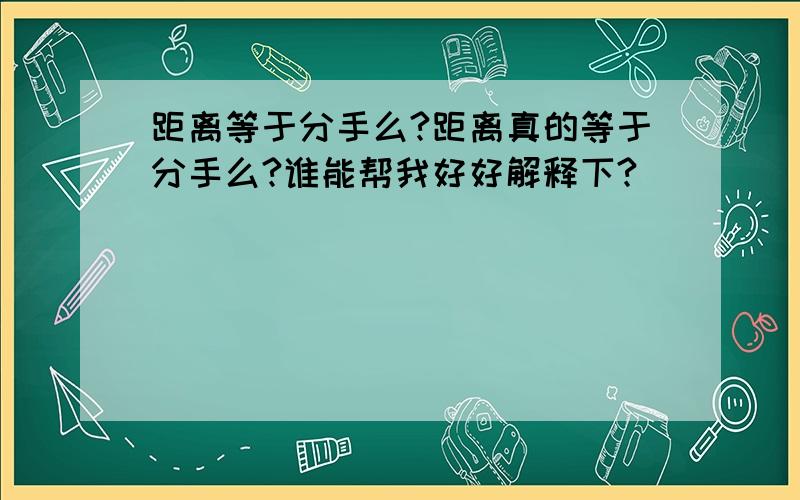 距离等于分手么?距离真的等于分手么?谁能帮我好好解释下?