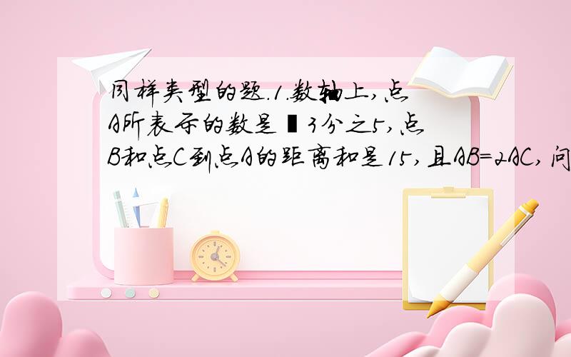 同样类型的题.1.数轴上,点A所表示的数是–3分之5,点B和点C到点A的距离和是15,且AB=2AC,问BC两点表示的数