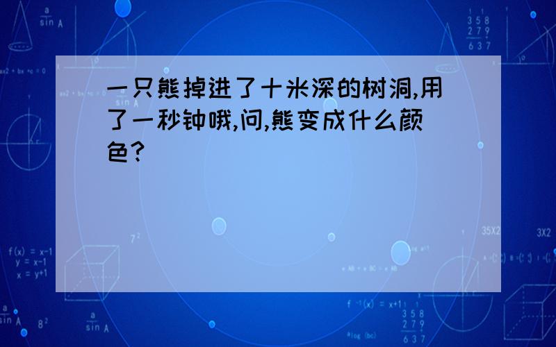 一只熊掉进了十米深的树洞,用了一秒钟哦,问,熊变成什么颜色?