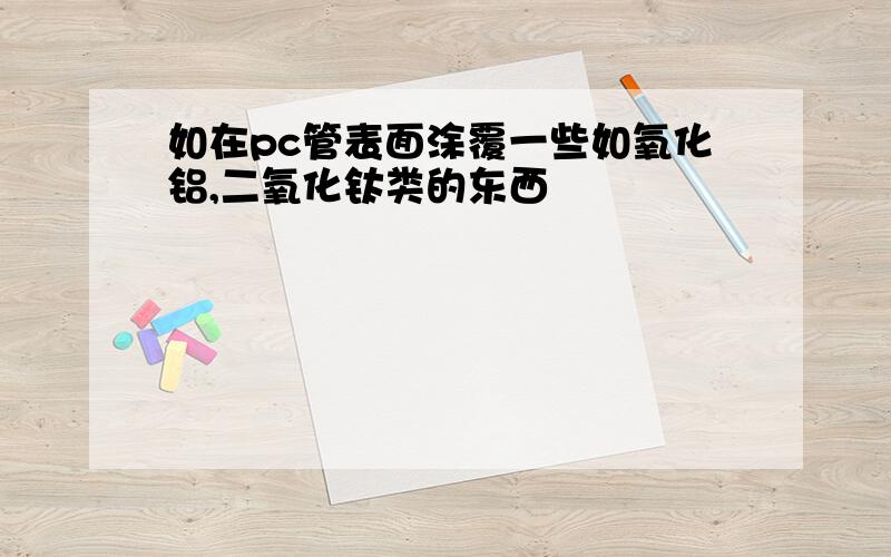 如在pc管表面涂覆一些如氧化铝,二氧化钛类的东西