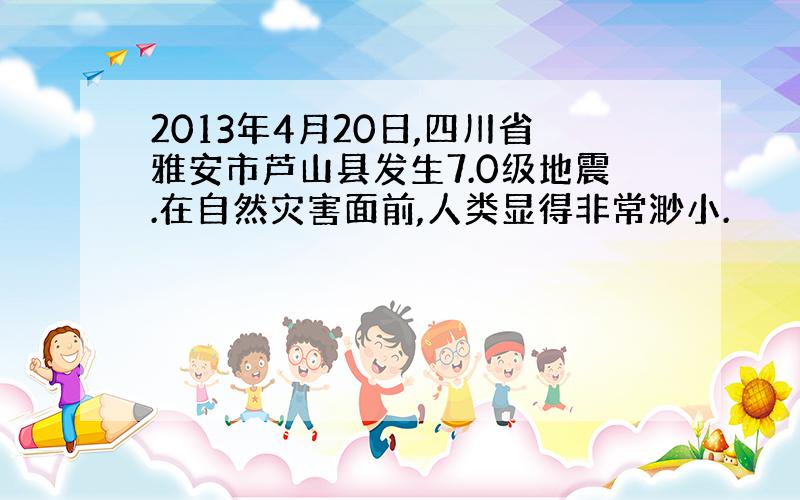 2013年4月20日,四川省雅安市芦山县发生7.0级地震.在自然灾害面前,人类显得非常渺小.