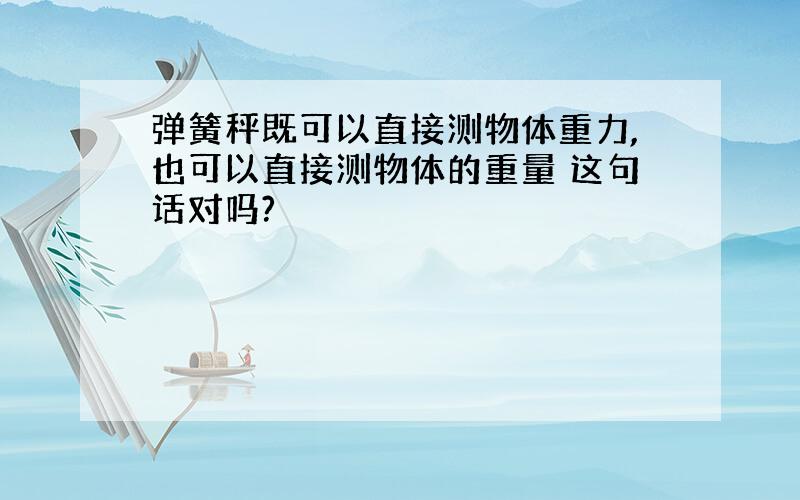 弹簧秤既可以直接测物体重力,也可以直接测物体的重量 这句话对吗?