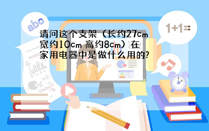 请问这个支架（长约27cm 宽约10cm 高约8cm）在家用电器中是做什么用的?