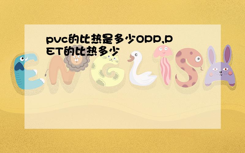 pvc的比热是多少OPP,PET的比热多少