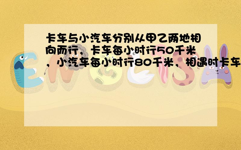 卡车与小汽车分别从甲乙两地相向而行，卡车每小时行50千米，小汽车每小时行80千米，相遇时卡车行了甲乙两地距离的几分之几