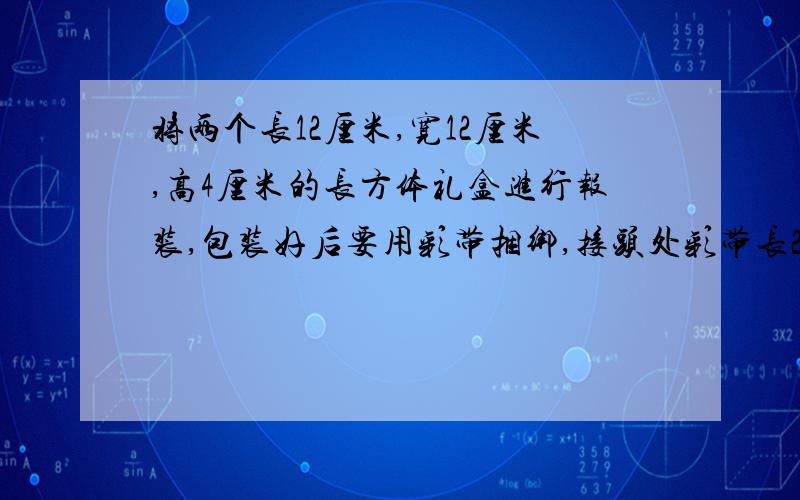 将两个长12厘米,宽12厘米,高4厘米的长方体礼盒进行报装,包装好后要用彩带捆绑,接头处彩带长25厘米,