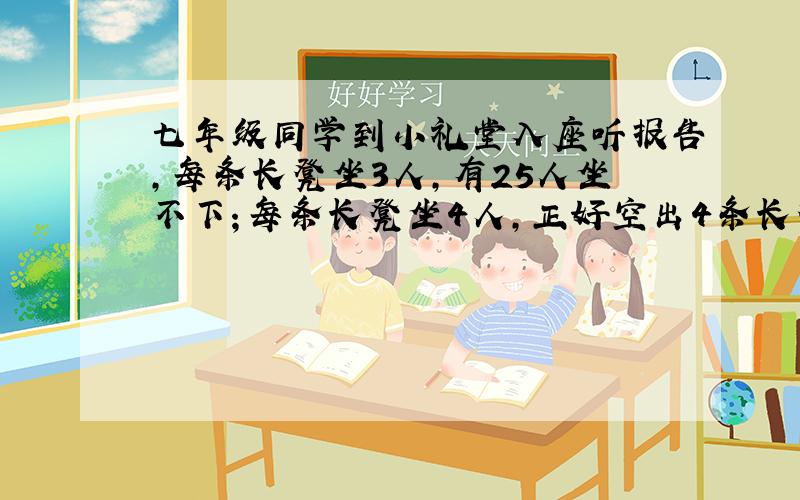 七年级同学到小礼堂入座听报告,每条长凳坐3人,有25人坐不下；每条长凳坐4人,正好空出4条长凳.