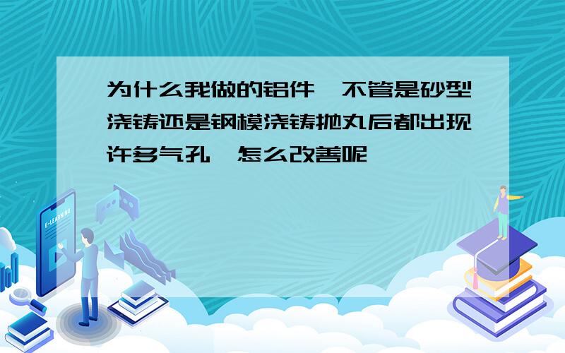 为什么我做的铝件,不管是砂型浇铸还是钢模浇铸抛丸后都出现许多气孔,怎么改善呢