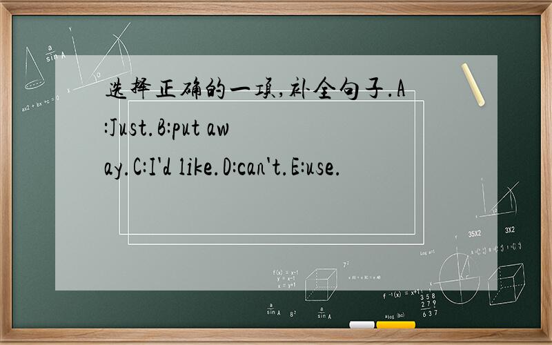 选择正确的一项,补全句子.A:Just.B:put away.C:I'd like.D:can't.E:use.