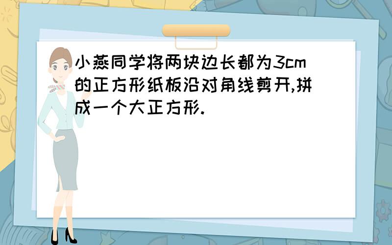 小燕同学将两块边长都为3cm的正方形纸板沿对角线剪开,拼成一个大正方形.