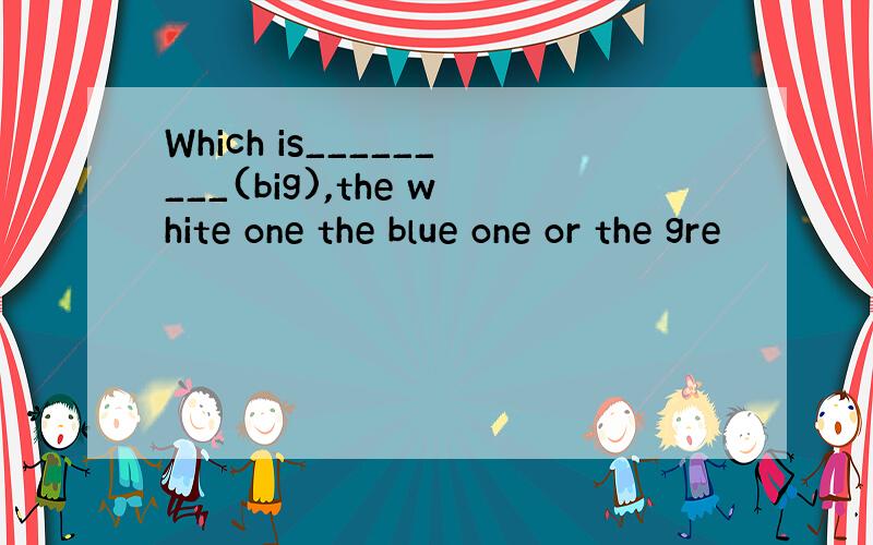 Which is_________(big),the white one the blue one or the gre