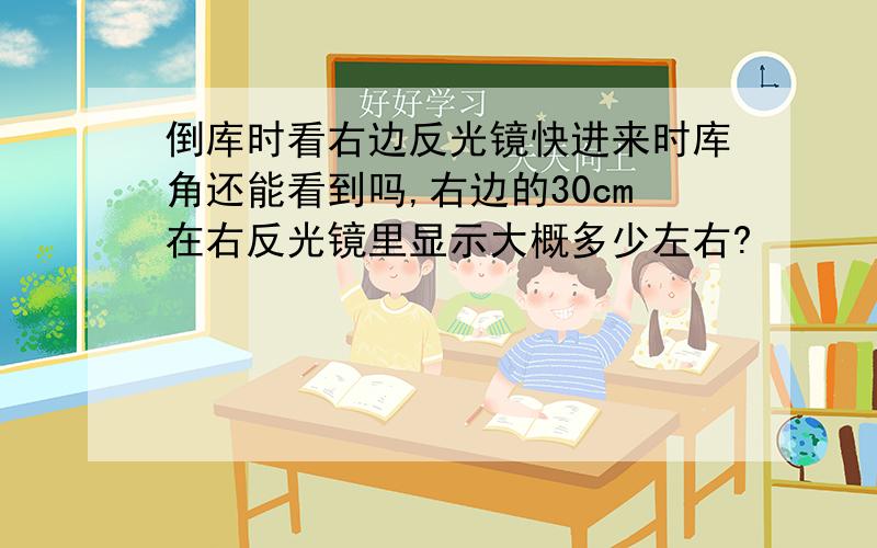 倒库时看右边反光镜快进来时库角还能看到吗,右边的30cm在右反光镜里显示大概多少左右?