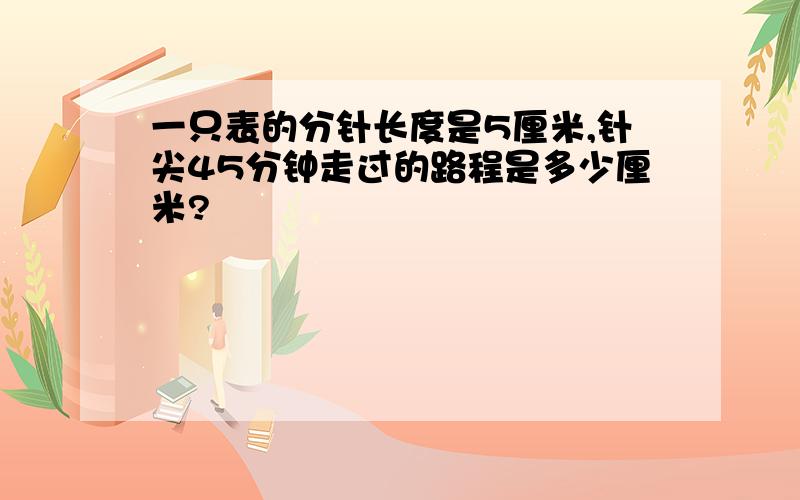 一只表的分针长度是5厘米,针尖45分钟走过的路程是多少厘米?