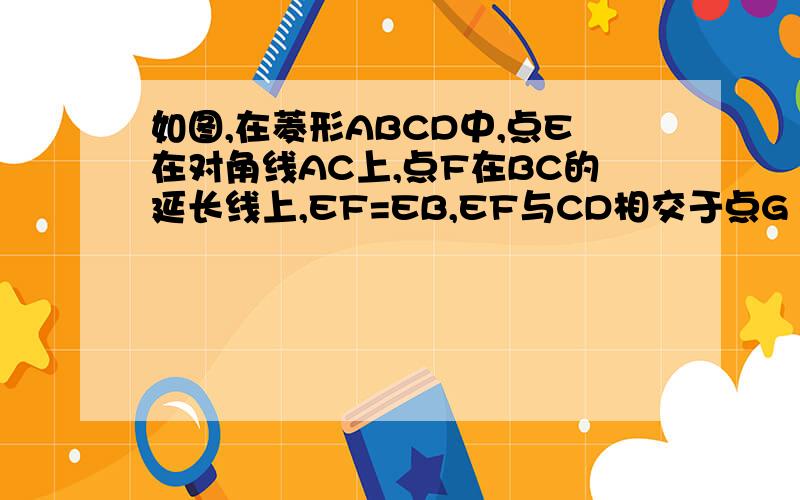 如图,在菱形ABCD中,点E在对角线AC上,点F在BC的延长线上,EF=EB,EF与CD相交于点G