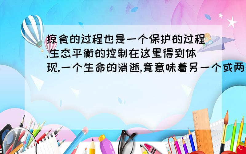 掠食的过程也是一个保护的过程,生态平衡的控制在这里得到体现.一个生命的消逝,竟意味着另一个或两个生命的安然.试举一例来说