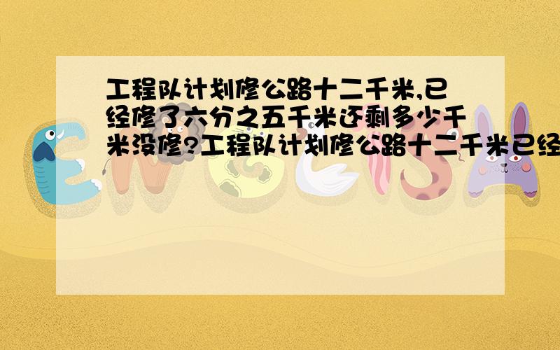 工程队计划修公路十二千米,已经修了六分之五千米还剩多少千米没修?工程队计划修公路十二千米已经修了