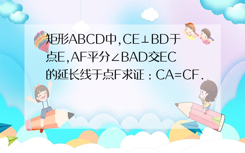 矩形ABCD中,CE⊥BD于点E,AF平分∠BAD交EC的延长线于点F求证：CA=CF．