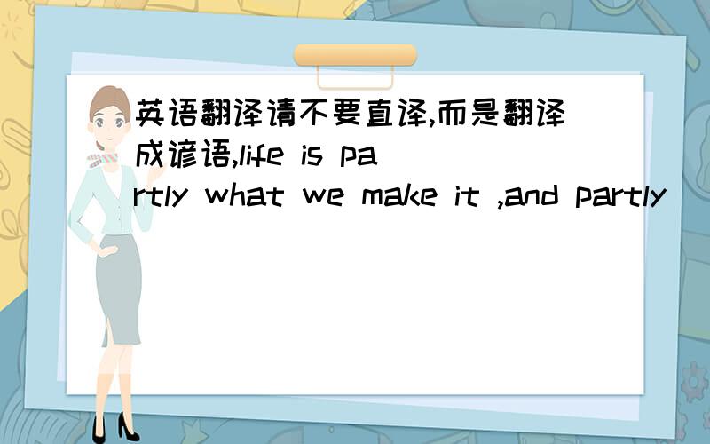 英语翻译请不要直译,而是翻译成谚语,life is partly what we make it ,and partly