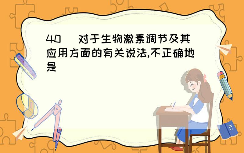 40． 对于生物激素调节及其应用方面的有关说法,不正确地是