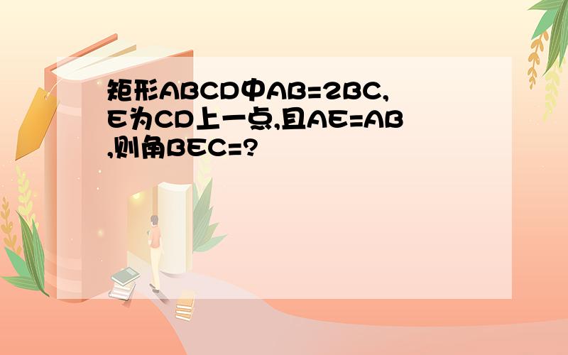 矩形ABCD中AB=2BC,E为CD上一点,且AE=AB,则角BEC=?