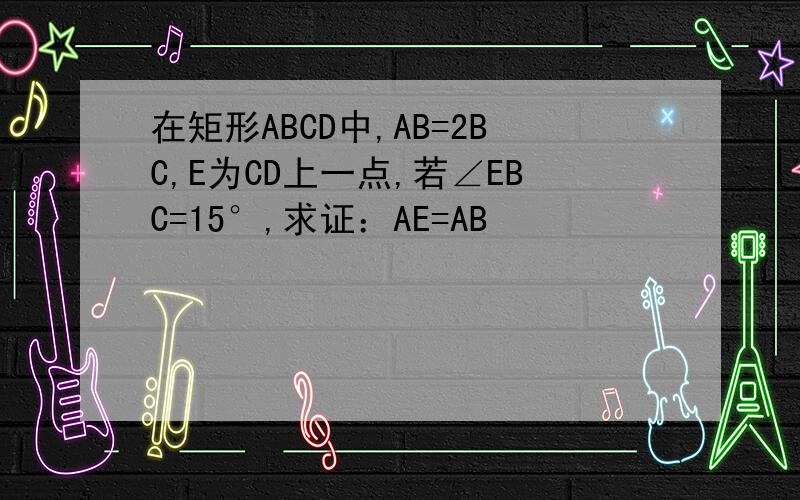 在矩形ABCD中,AB=2BC,E为CD上一点,若∠EBC=15°,求证：AE=AB