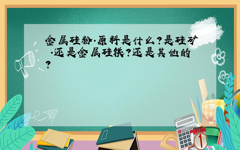 金属硅粉.原料是什么?是硅矿 .还是金属硅铁?还是其他的?