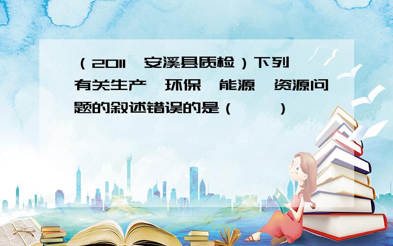 （2011•安溪县质检）下列有关生产、环保、能源、资源问题的叙述错误的是（　　）