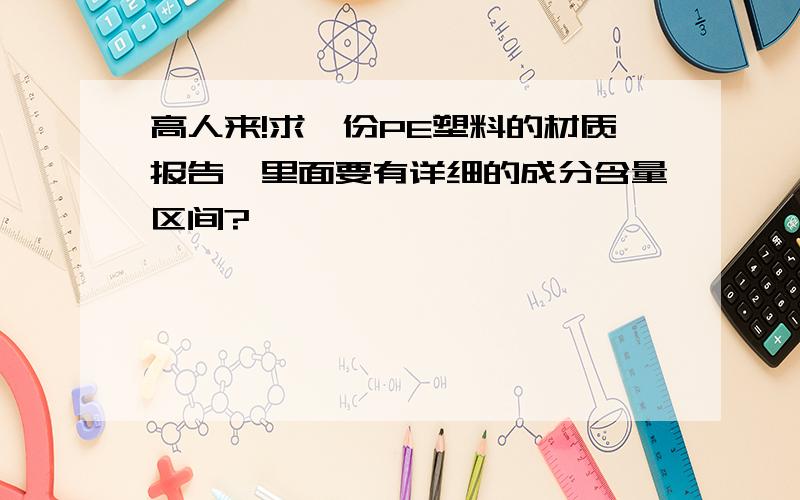 高人来!求一份PE塑料的材质报告,里面要有详细的成分含量区间?