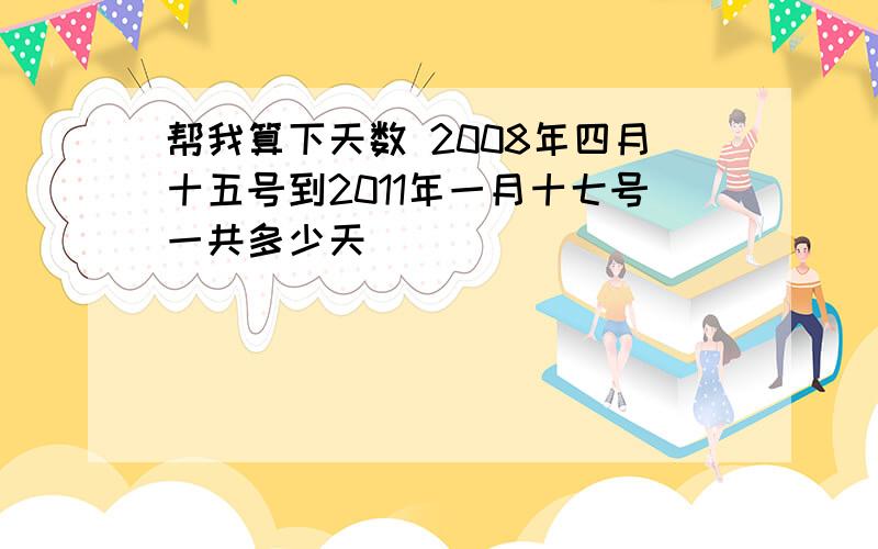 帮我算下天数 2008年四月十五号到2011年一月十七号一共多少天