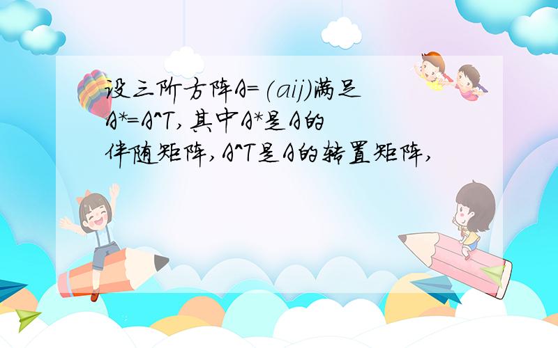 设三阶方阵A=(aij)满足A*=A^T,其中A*是A的伴随矩阵,A^T是A的转置矩阵,