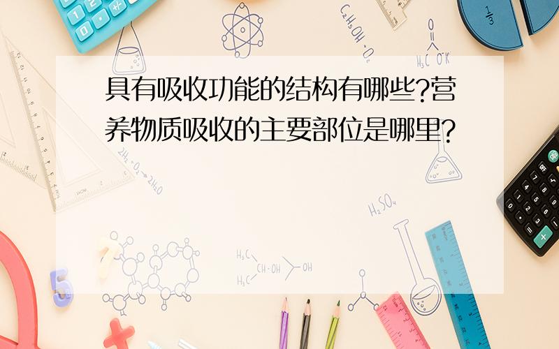 具有吸收功能的结构有哪些?营养物质吸收的主要部位是哪里?