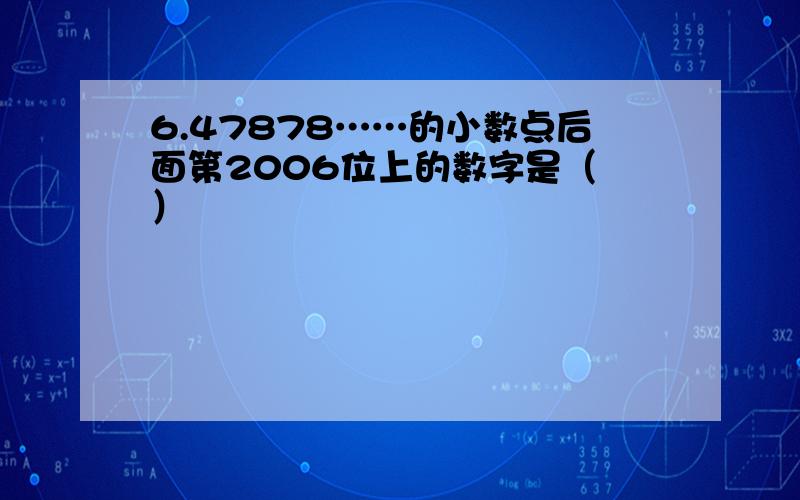 6.47878……的小数点后面第2006位上的数字是（ ）