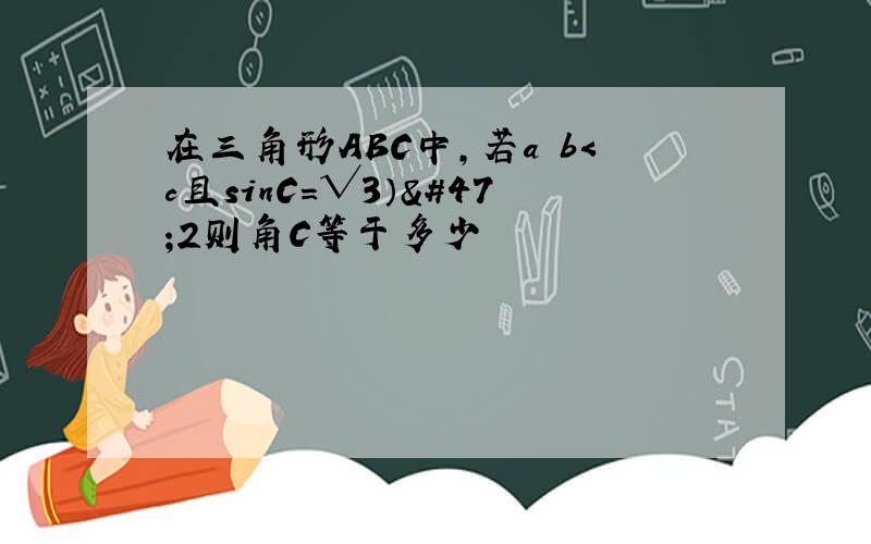 在三角形ABC中,若a b＜c且sinC=√3）/2则角C等于多少