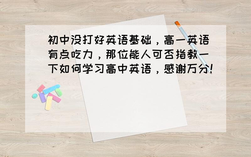 初中没打好英语基础，高一英语有点吃力，那位能人可否指教一下如何学习高中英语，感谢万分！