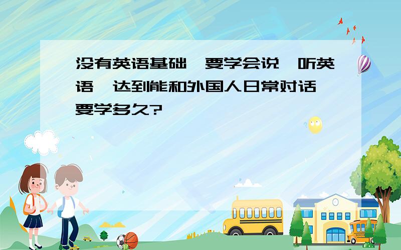 没有英语基础,要学会说、听英语,达到能和外国人日常对话,要学多久?