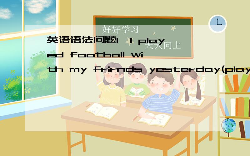 英语语法问题1,I played football with my frirnds yesterday(played f