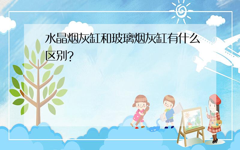 水晶烟灰缸和玻璃烟灰缸有什么区别?