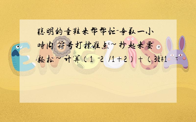 聪明的童鞋来帮帮忙-争取一小时内 符号打标准点~抄起来要轻松~计算（1²－2²/1+2）+（3