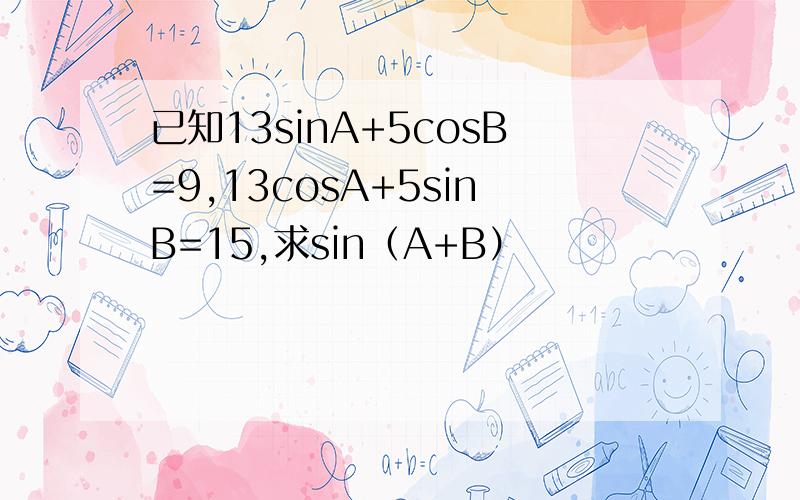 已知13sinA+5cosB=9,13cosA+5sinB=15,求sin（A+B）