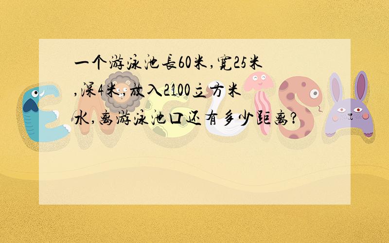 一个游泳池长60米,宽25米,深4米,放入2100立方米水,离游泳池口还有多少距离?