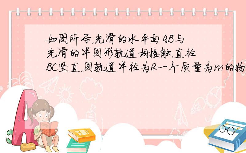 如图所示，光滑的水平面AB与光滑的半圆形轨道相接触，直径BC竖直，圆轨道半径为R一个质量为m的物体放在A处，AB=2R，