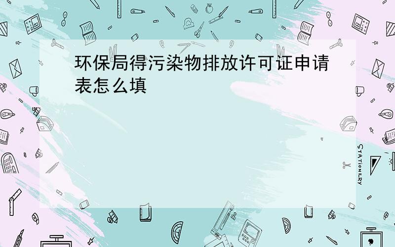 环保局得污染物排放许可证申请表怎么填