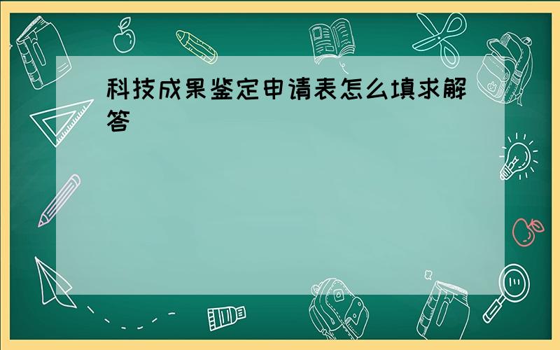 科技成果鉴定申请表怎么填求解答