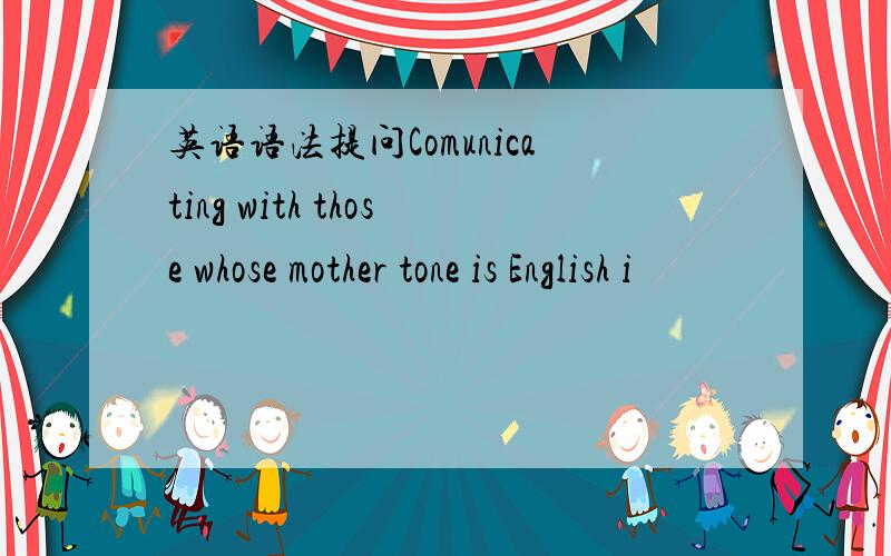 英语语法提问Comunicating with those whose mother tone is English i