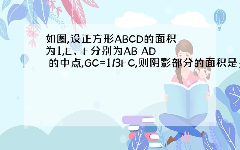 如图,设正方形ABCD的面积为1,E、F分别为AB AD 的中点,GC=1/3FC,则阴影部分的面积是多少?