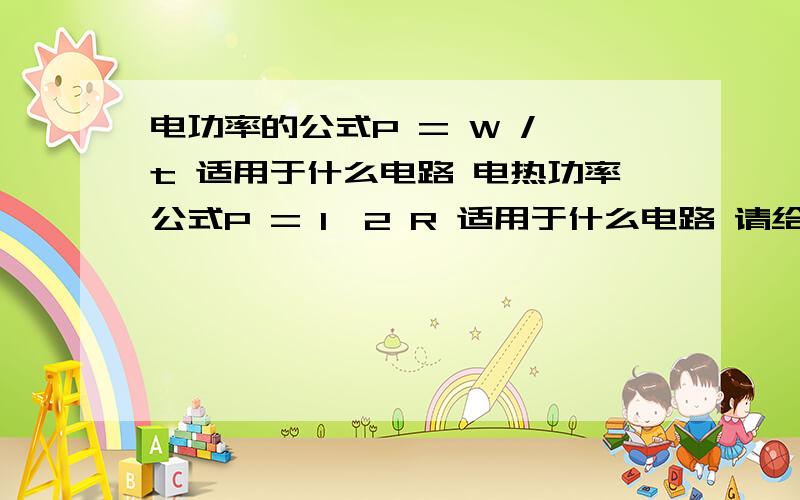 电功率的公式P = W / t 适用于什么电路 电热功率公式P = I^2 R 适用于什么电路 请给理由